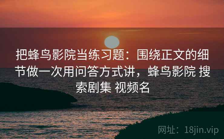 把蜂鸟影院当练习题：围绕正文的细节做一次用问答方式讲，蜂鸟影院 搜索剧集 视频名