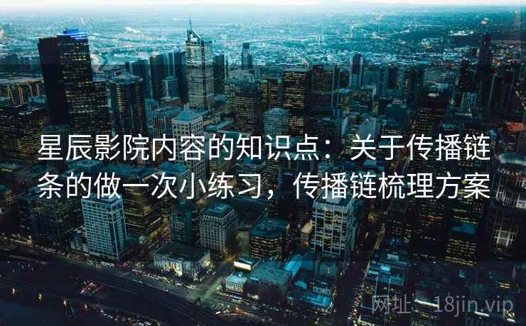 星辰影院内容的知识点：关于传播链条的做一次小练习，传播链梳理方案