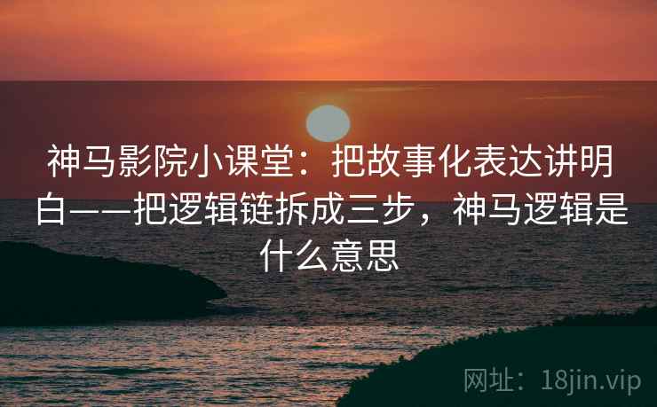 神马影院小课堂：把故事化表达讲明白——把逻辑链拆成三步，神马逻辑是什么意思