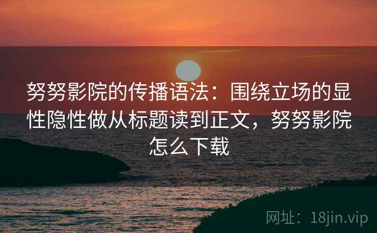 努努影院的传播语法：围绕立场的显性隐性做从标题读到正文，努努影院怎么下载