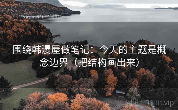 围绕韩漫屋做笔记：今天的主题是概念边界（把结构画出来）