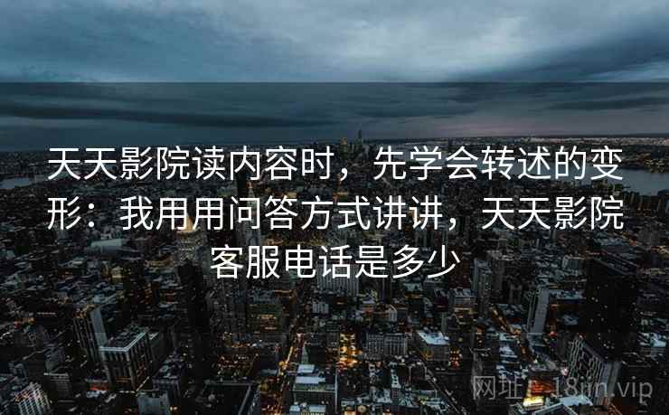 天天影院读内容时，先学会转述的变形：我用用问答方式讲讲，天天影院客服电话是多少
