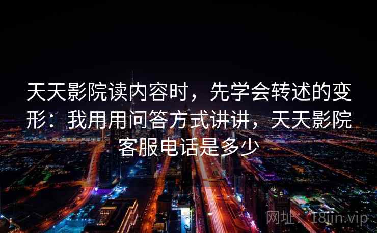 天天影院读内容时，先学会转述的变形：我用用问答方式讲讲，天天影院客服电话是多少