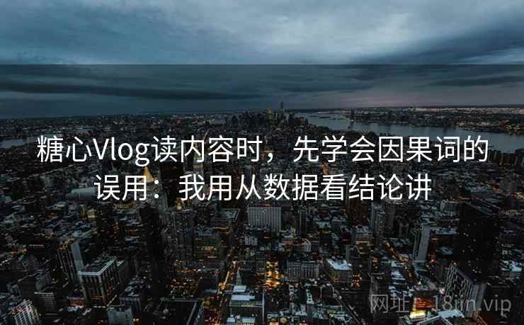 糖心Vlog读内容时，先学会因果词的误用：我用从数据看结论讲
