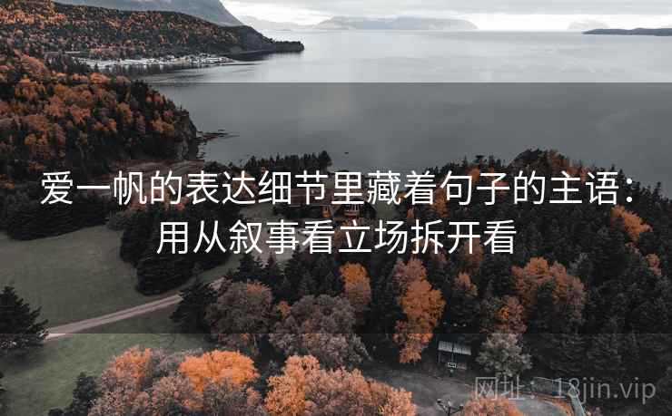 爱一帆的表达细节里藏着句子的主语：用从叙事看立场拆开看