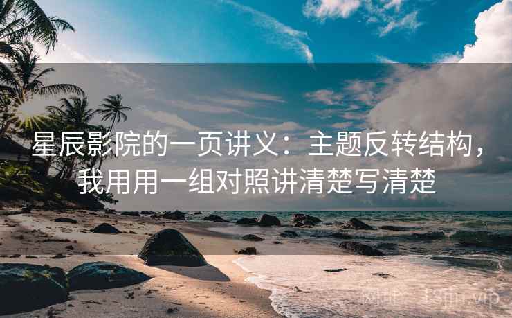 星辰影院的一页讲义：主题反转结构，我用用一组对照讲清楚写清楚