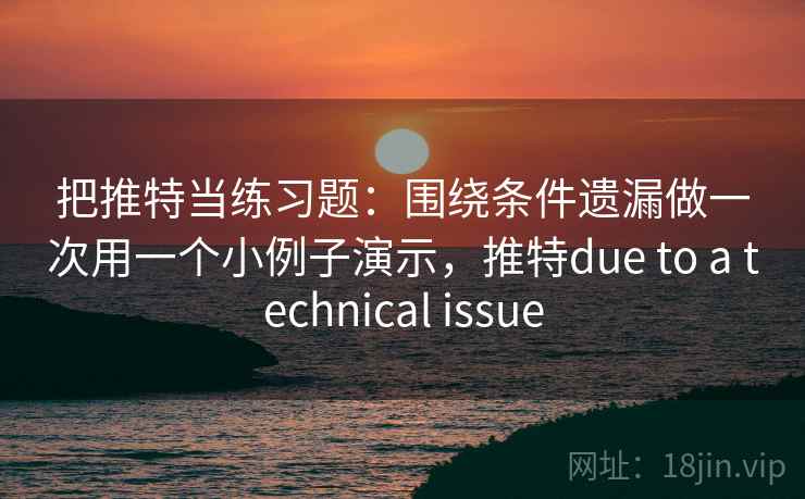 把推特当练习题：围绕条件遗漏做一次用一个小例子演示，推特due to a technical issue