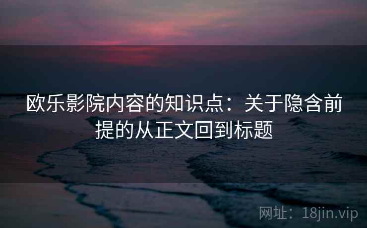欧乐影院内容的知识点：关于隐含前提的从正文回到标题