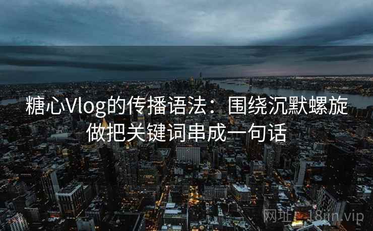 糖心Vlog的传播语法：围绕沉默螺旋做把关键词串成一句话