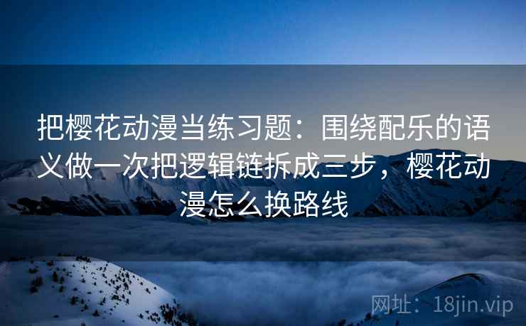 把樱花动漫当练习题：围绕配乐的语义做一次把逻辑链拆成三步，樱花动漫怎么换路线