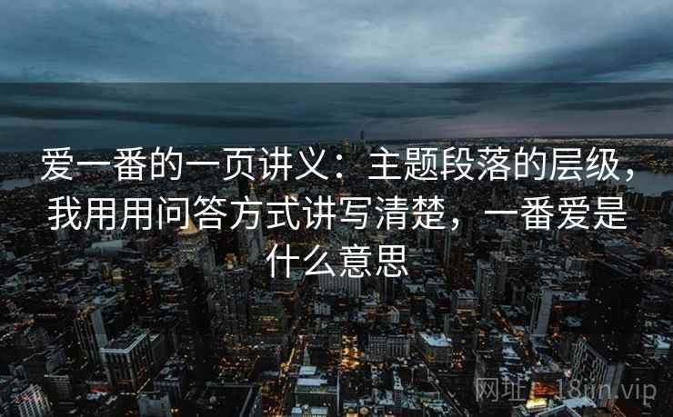 爱一番的一页讲义：主题段落的层级，我用用问答方式讲写清楚，一番爱是什么意思