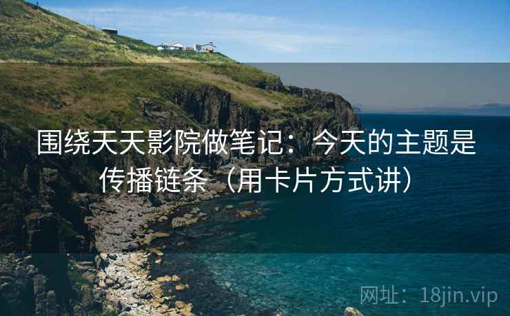 围绕天天影院做笔记：今天的主题是传播链条（用卡片方式讲）