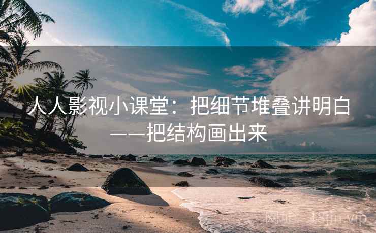 人人影视小课堂:把细节堆叠讲明白——把结构画出来 人人影视小课堂:把细节堆叠讲明白——把结构画出来