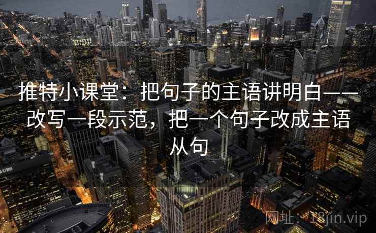推特小课堂：把句子的主语讲明白——改写一段示范，把一个句子改成主语从句