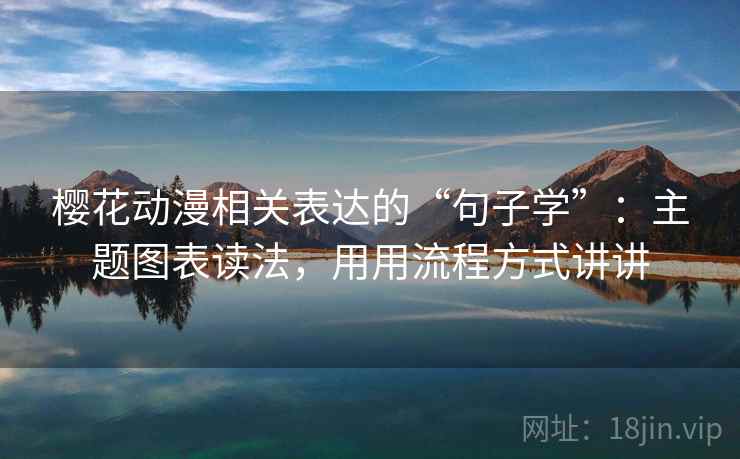 樱花动漫相关表达的“句子学”：主题图表读法，用用流程方式讲讲