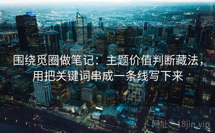 围绕觅圈做笔记：主题价值判断藏法，用把关键词串成一条线写下来