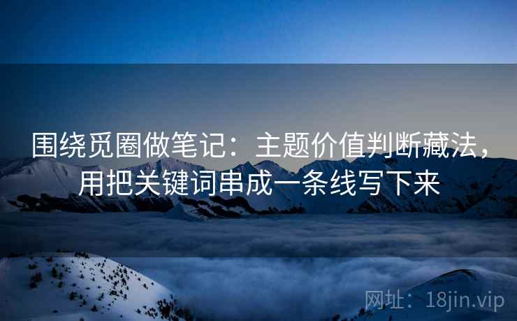 围绕觅圈做笔记：主题价值判断藏法，用把关键词串成一条线写下来