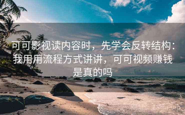 可可影视读内容时，先学会反转结构：我用用流程方式讲讲，可可视频赚钱是真的吗