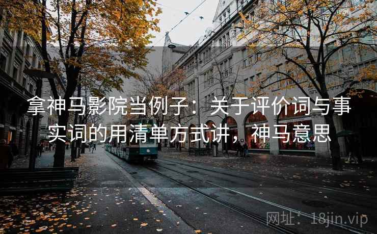 拿神马影院当例子：关于评价词与事实词的用清单方式讲，神马意思