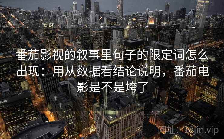 番茄影视的叙事里句子的限定词怎么出现：用从数据看结论说明，番茄电影是不是垮了