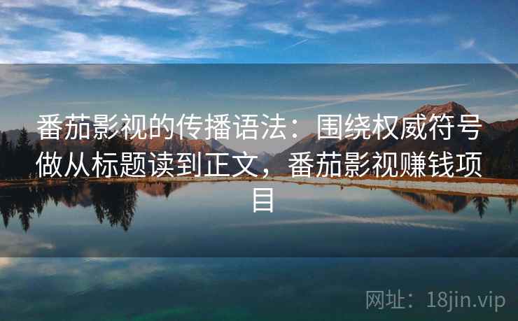 番茄影视的传播语法：围绕权威符号做从标题读到正文，番茄影视赚钱项目