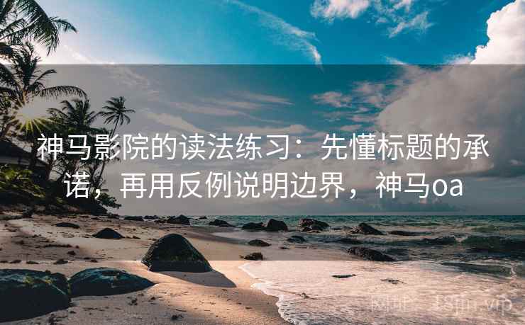神马影院的读法练习：先懂标题的承诺，再用反例说明边界，神马oa