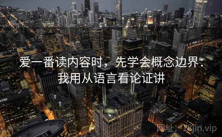 爱一番读内容时，先学会概念边界：我用从语言看论证讲
