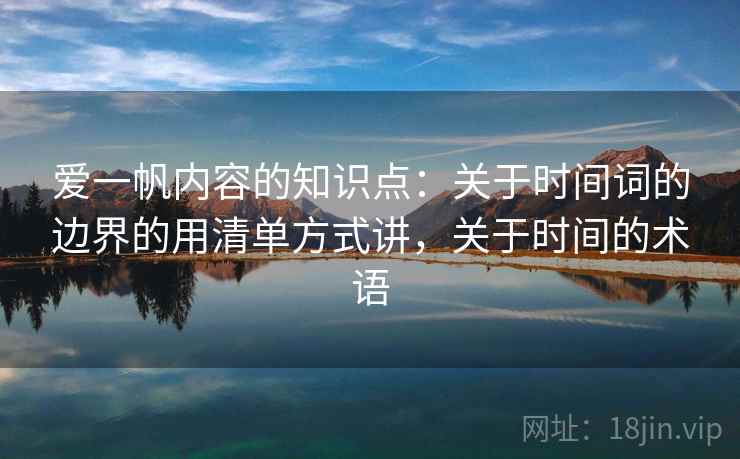 爱一帆内容的知识点：关于时间词的边界的用清单方式讲，关于时间的术语