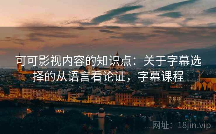 可可影视内容的知识点：关于字幕选择的从语言看论证，字幕课程