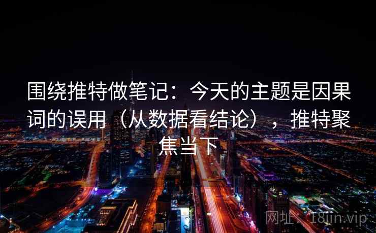 围绕推特做笔记：今天的主题是因果词的误用（从数据看结论），推特聚焦当下