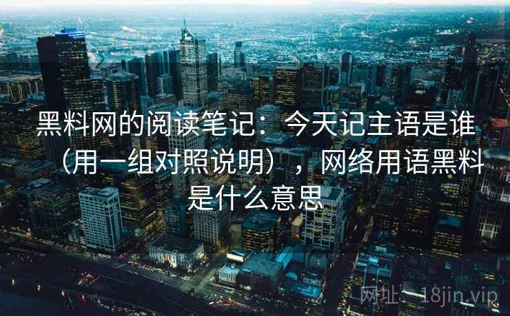 黑料网的阅读笔记：今天记主语是谁（用一组对照说明），网络用语黑料是什么意思