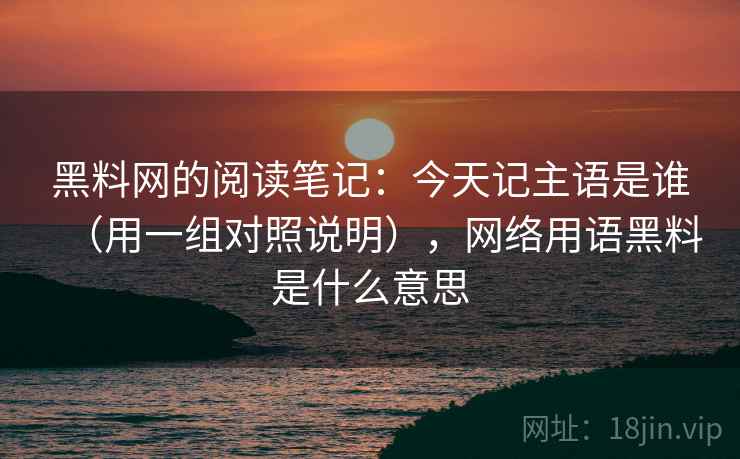 黑料网的阅读笔记：今天记主语是谁（用一组对照说明），网络用语黑料是什么意思