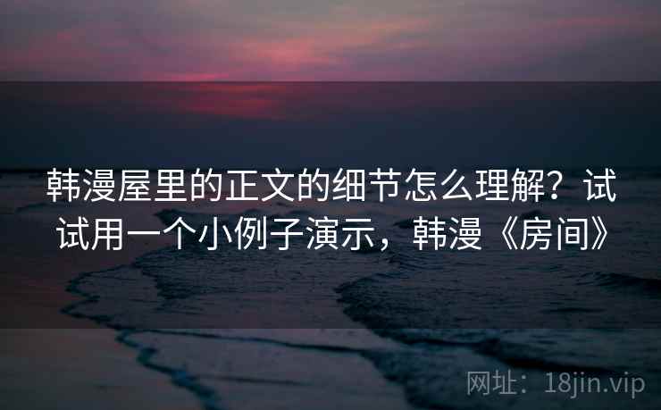韩漫屋里的正文的细节怎么理解?试试用一个小例子演示,韩漫《房间》 韩漫屋里的正文的细节怎么理解?试试用一个小例子演示,韩漫《房间》