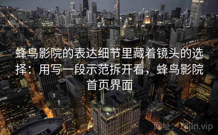 蜂鸟影院的表达细节里藏着镜头的选择：用写一段示范拆开看，蜂鸟影院首页界面