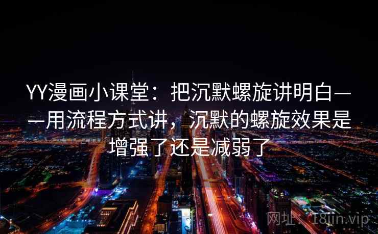 YY漫画小课堂：把沉默螺旋讲明白——用流程方式讲，沉默的螺旋效果是增强了还是减弱了