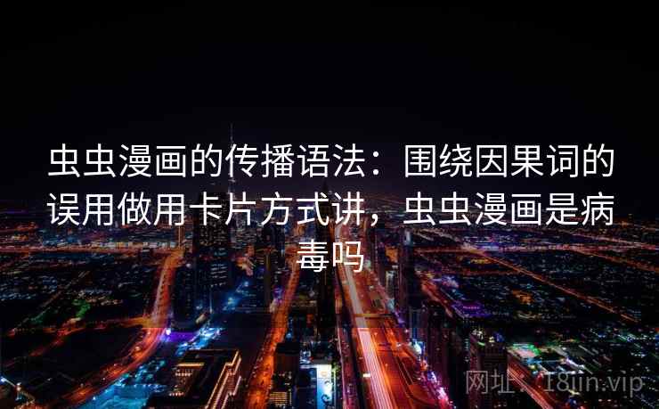 虫虫漫画的传播语法：围绕因果词的误用做用卡片方式讲，虫虫漫画是病毒吗