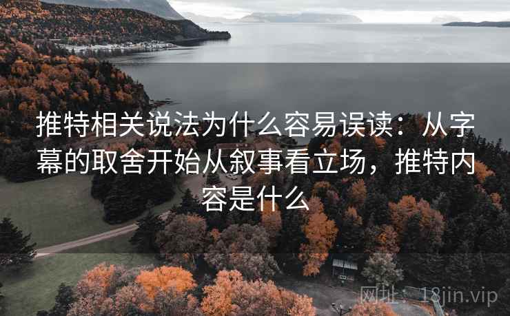 推特相关说法为什么容易误读：从字幕的取舍开始从叙事看立场，推特内容是什么