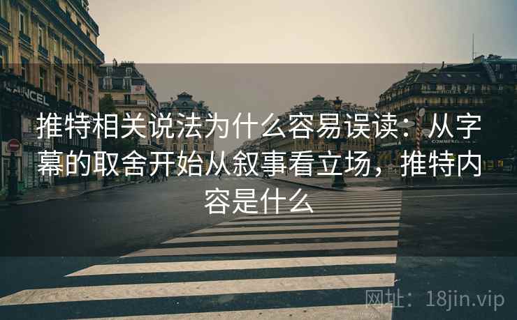 推特相关说法为什么容易误读：从字幕的取舍开始从叙事看立场，推特内容是什么