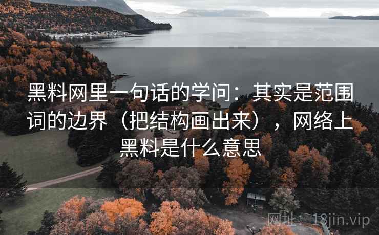 黑料网里一句话的学问：其实是范围词的边界（把结构画出来），网络上黑料是什么意思