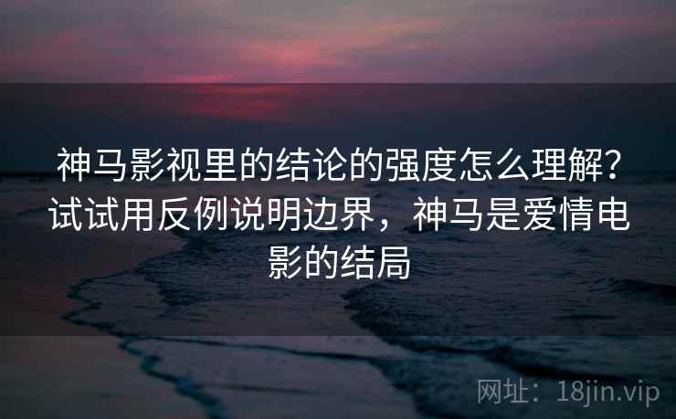 神马影视里的结论的强度怎么理解？试试用反例说明边界，神马是爱情电影的结局
