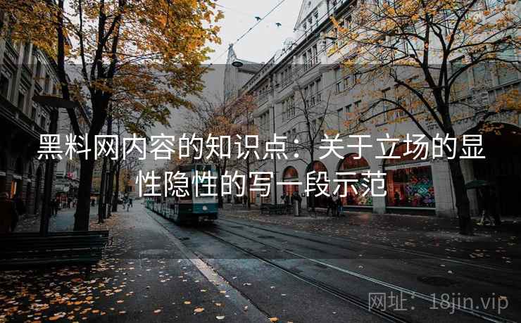黑料网内容的知识点：关于立场的显性隐性的写一段示范