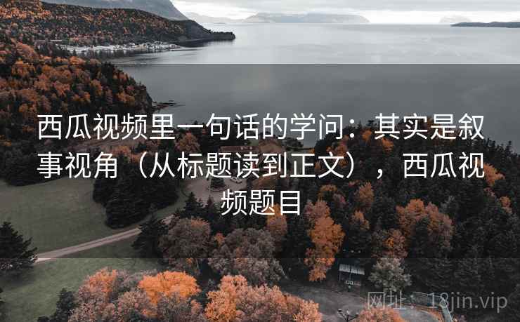 西瓜视频里一句话的学问：其实是叙事视角（从标题读到正文），西瓜视频题目