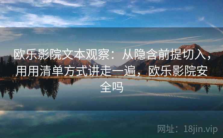 欧乐影院文本观察：从隐含前提切入，用用清单方式讲走一遍，欧乐影院安全吗
