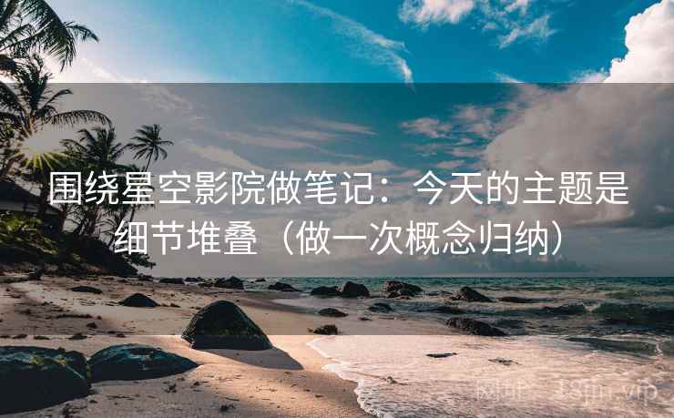 围绕星空影院做笔记：今天的主题是细节堆叠（做一次概念归纳）