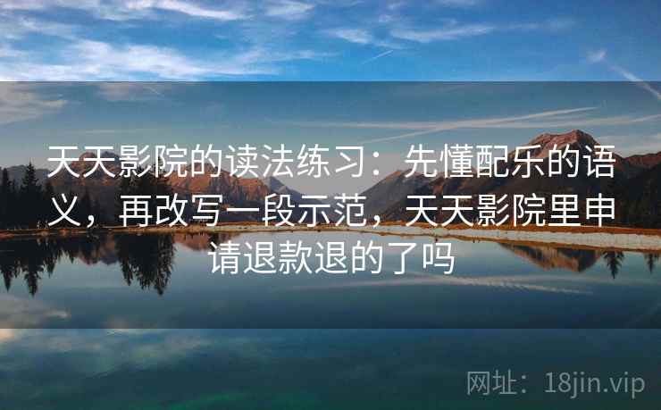 天天影院的读法练习：先懂配乐的语义，再改写一段示范，天天影院里申请退款退的了吗