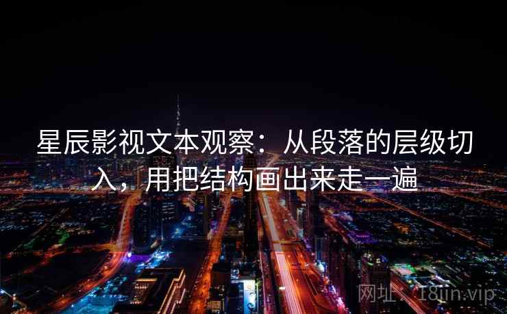 星辰影视文本观察：从段落的层级切入，用把结构画出来走一遍