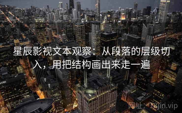 星辰影视文本观察：从段落的层级切入，用把结构画出来走一遍