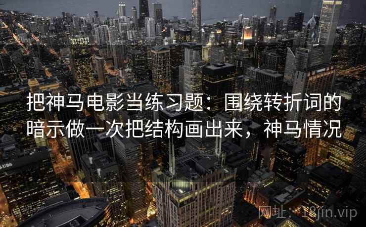 把神马电影当练习题：围绕转折词的暗示做一次把结构画出来，神马情况
