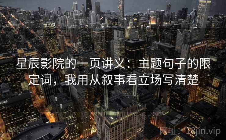 星辰影院的一页讲义：主题句子的限定词，我用从叙事看立场写清楚