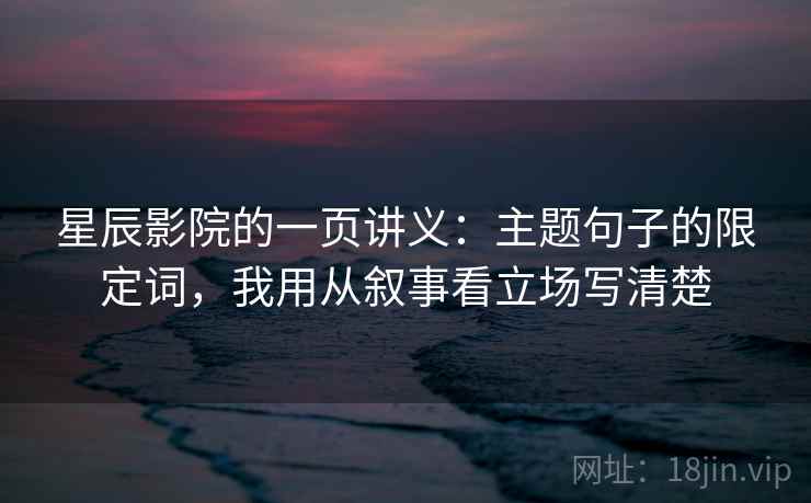 星辰影院的一页讲义：主题句子的限定词，我用从叙事看立场写清楚